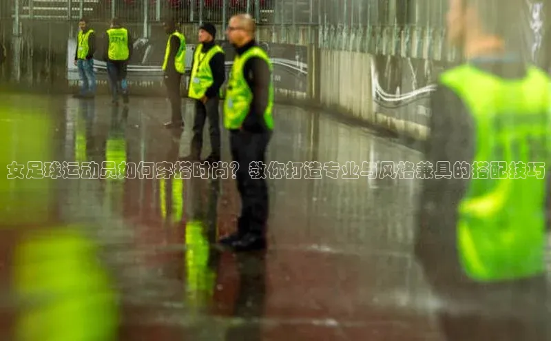 长征注册入口官网汉得信息女足球运动员如何穿搭时尚？教你打造专业与风格兼具的搭配技巧