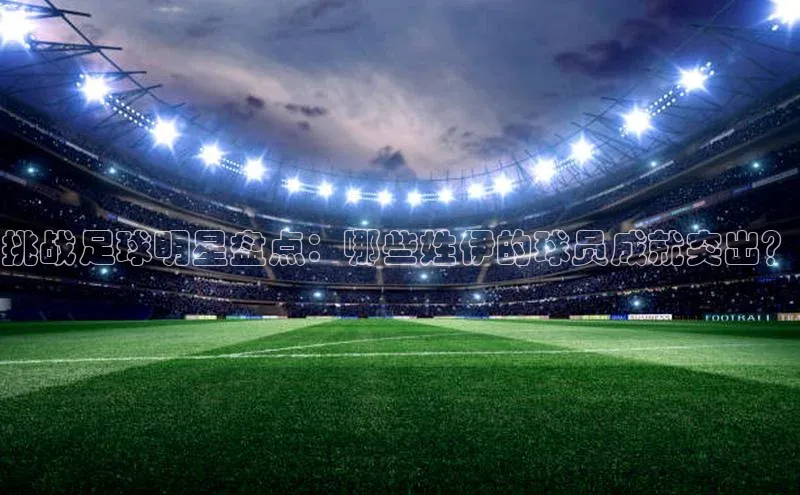 长征平台官网百度安全社区挑战足球明星盘点：哪些姓伊的球员成就突出？