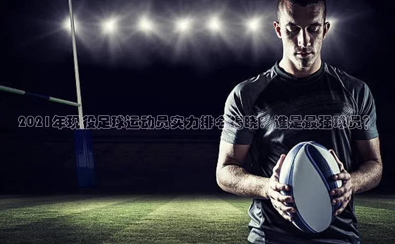 长征注册入口官网汉得信息2021年现役足球运动员实力排名揭晓：谁是最强球员？