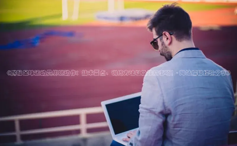 长征娱乐注册登录百度Apollo《揭秘足球运动员绑腿动作：技术要点、训练方法以及注意事项！- 网站编辑经验分享》