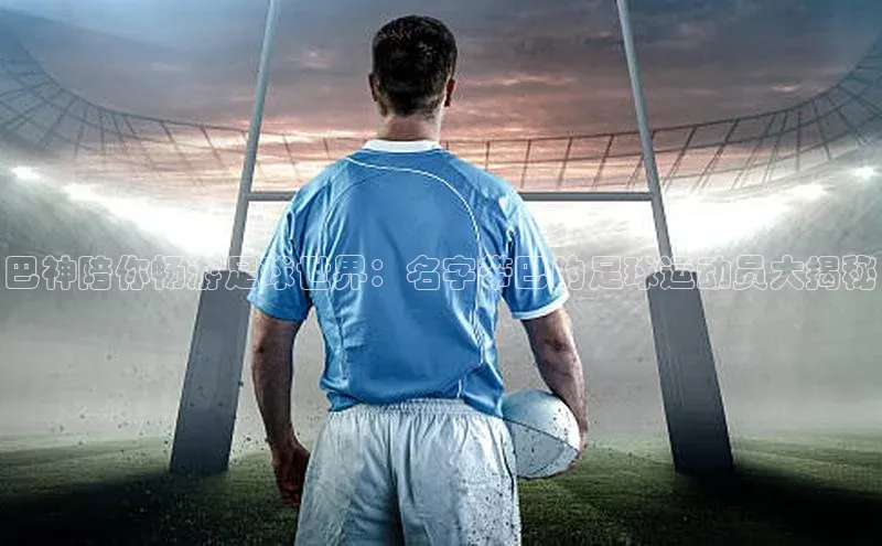 长征官网登录入口姚记科技巴神陪你畅游足球世界：名字带巴的足球运动员大揭秘