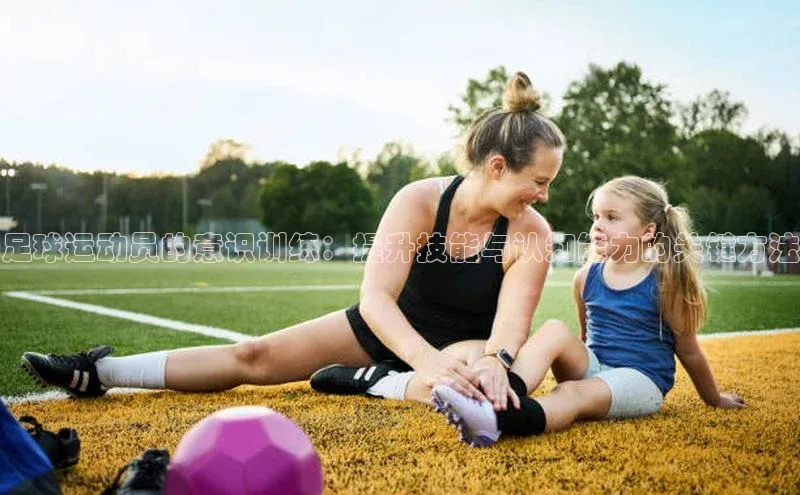 长征娱乐APP注册入口百度翻译App足球运动员的意识训练：提升技能与认知能力的关键方法