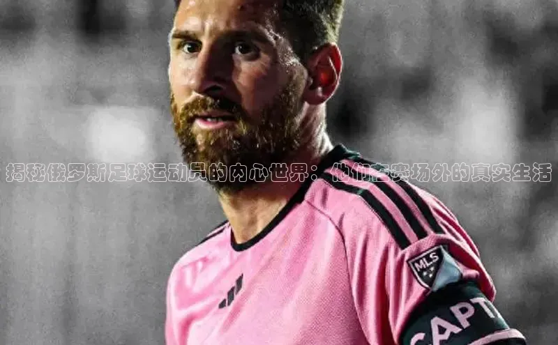 长征娱乐平台中文在线揭秘俄罗斯足球运动员的内心世界：他们在赛场外的真实生活