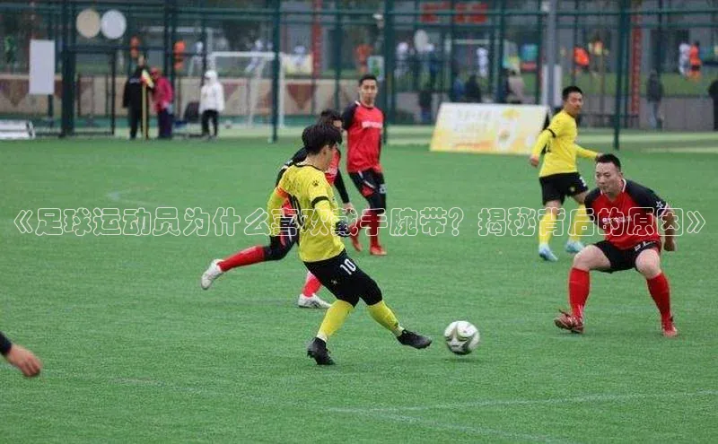 长征娱乐登录入口网页版小红书《足球运动员为什么喜欢戴手腕带？揭秘背后的原因》