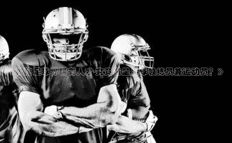 新长征app下载蓝色光标《揭秘足球界稀有人才-究竟谁是足球教练员兼运动员？》