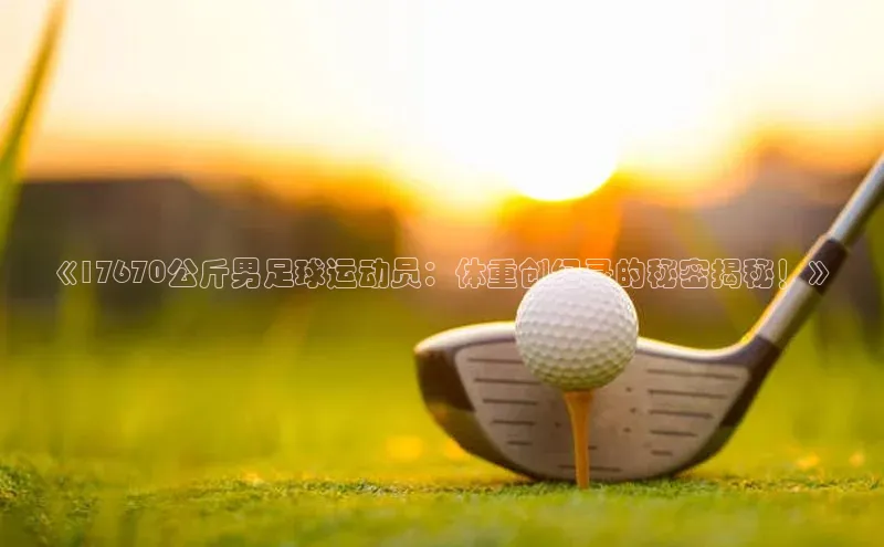 长征娱乐官网网页入口百度智能云《17670公斤男足球运动员：体重创纪录的秘密揭秘！》
