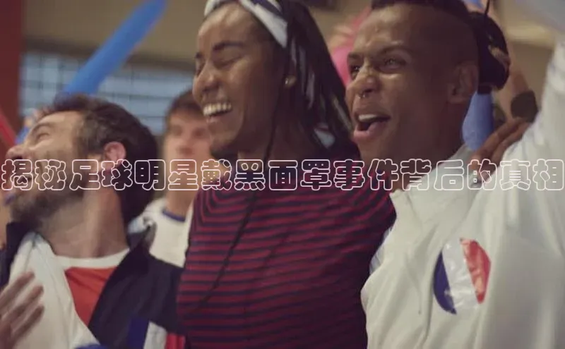 长征官网登录入口百度游戏揭秘足球明星戴黑面罩事件背后的真相