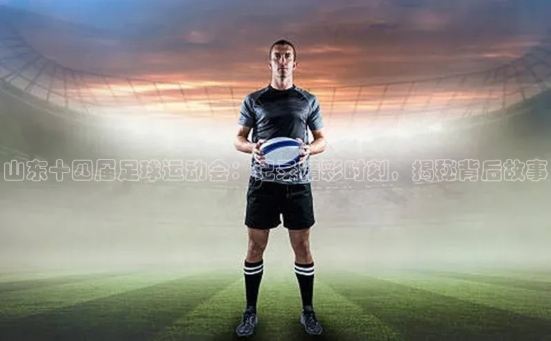 长征中心官网登录入口天下秀山东十四届足球运动会：记录精彩时刻，揭秘背后故事