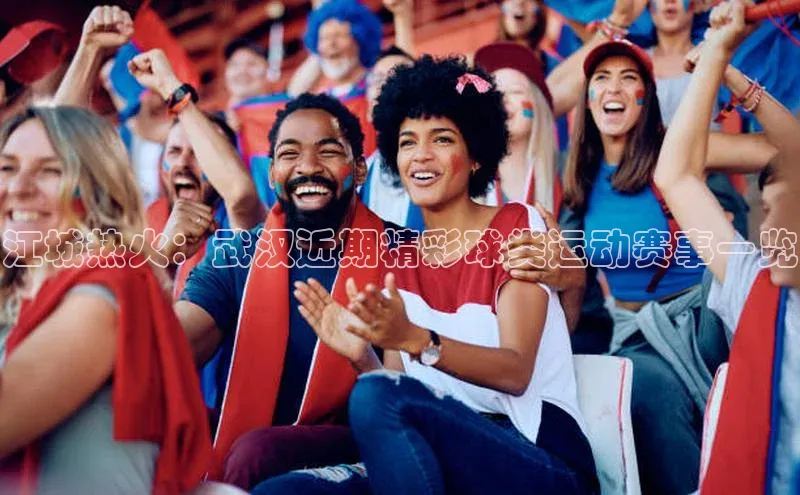 长征娱乐登录入口网页版极氪智能科技江城热火：武汉近期精彩球类运动赛事一览