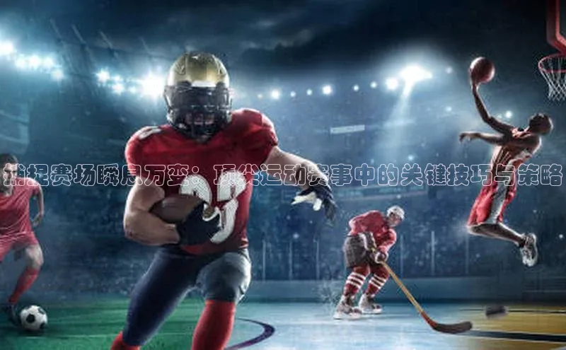 长征娱乐官网网页入口元隆雅图捕捉赛场瞬息万变：顶尖运动赛事中的关键技巧与策略