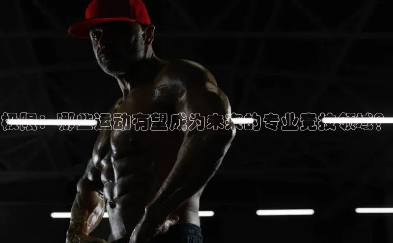 极限：哪些运动有望成为未来的专业竞技领域？