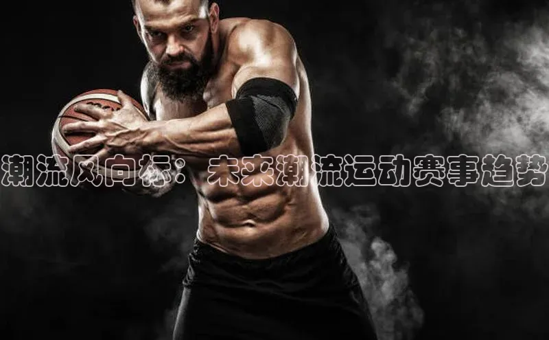潮流风向标：未来潮流运动赛事趋势