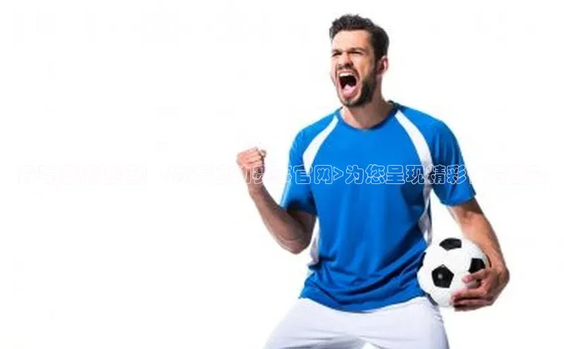 青春激情燃起！<青春运动赛事官网>为您呈现精彩体育盛宴