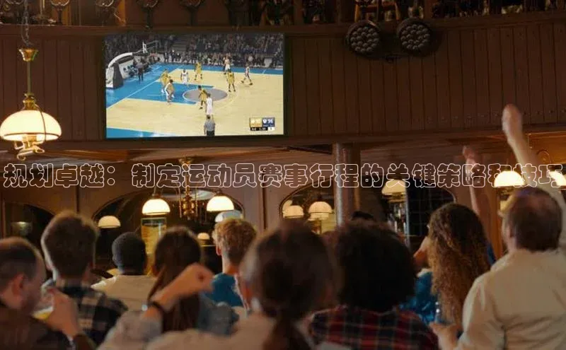 规划卓越：制定运动员赛事行程的关键策略和技巧