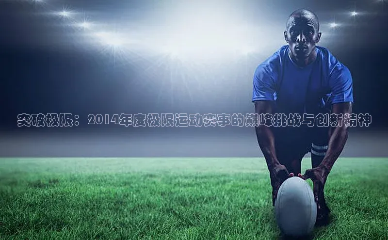 突破极限：2014年度极限运动赛事的巅峰挑战与创新精神