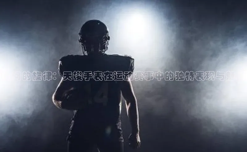 时间的旋律：天梭手表在运动赛事中的独特表现与魅力