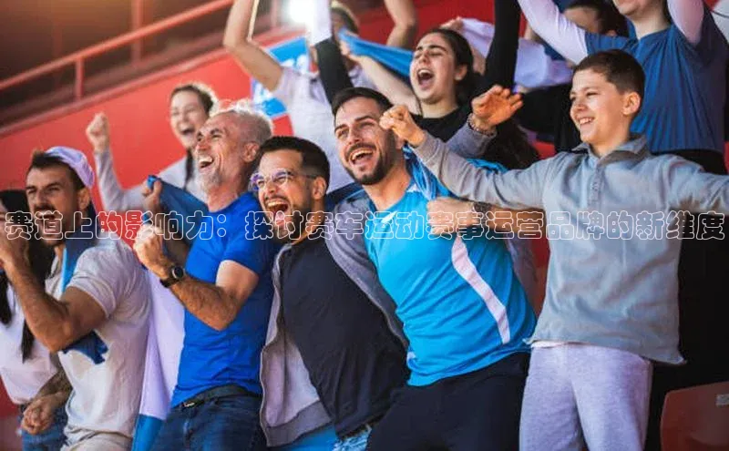 赛道上的影响力：探讨赛车运动赛事运营品牌的新维度