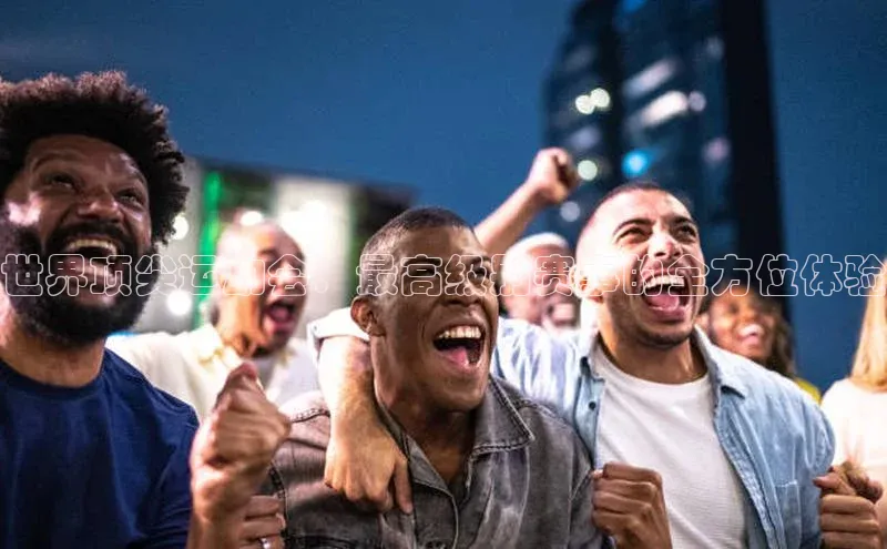 世界顶尖运动会：最高级别赛事的全方位体验