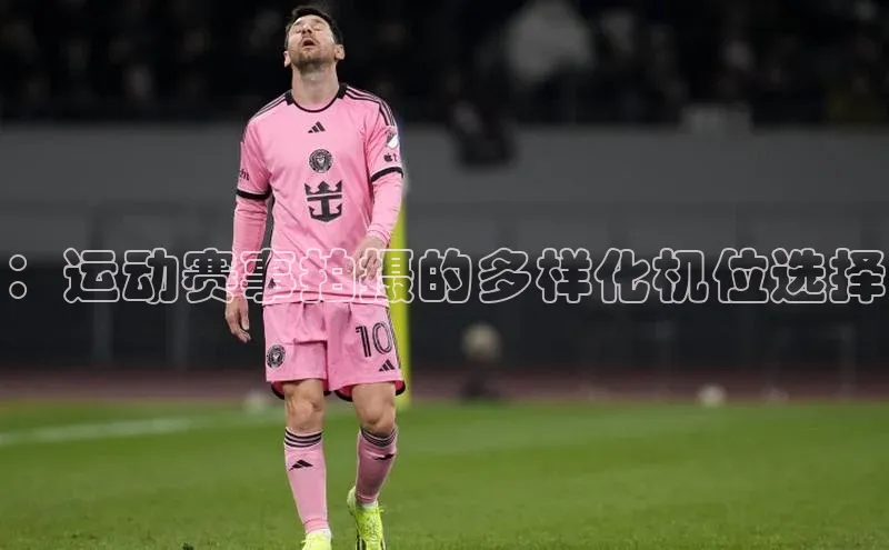 ：运动赛事拍摄的多样化机位选择