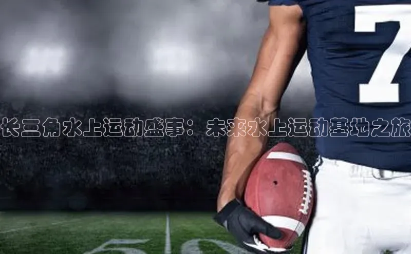 长三角水上运动盛事：未来水上运动基地之旅