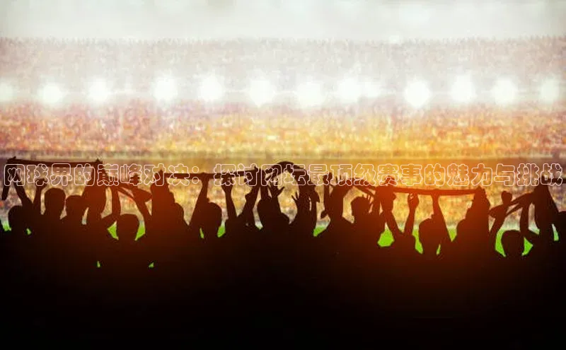 网球界的巅峰对决：探讨网坛最顶级赛事的魅力与挑战