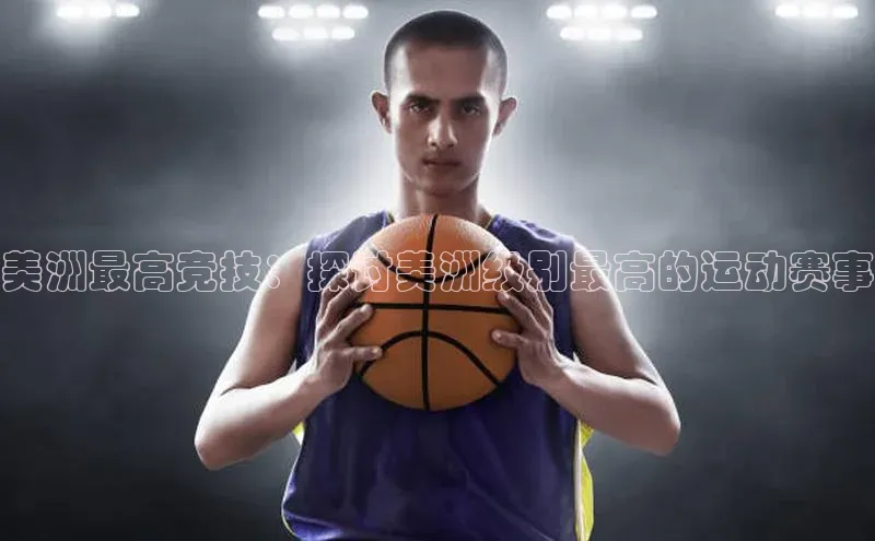 美洲最高竞技：探讨美洲级别最高的运动赛事