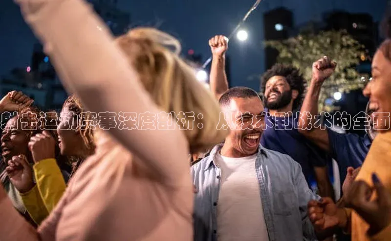 射击运动赛事深度剖析：从技术到战术的全面