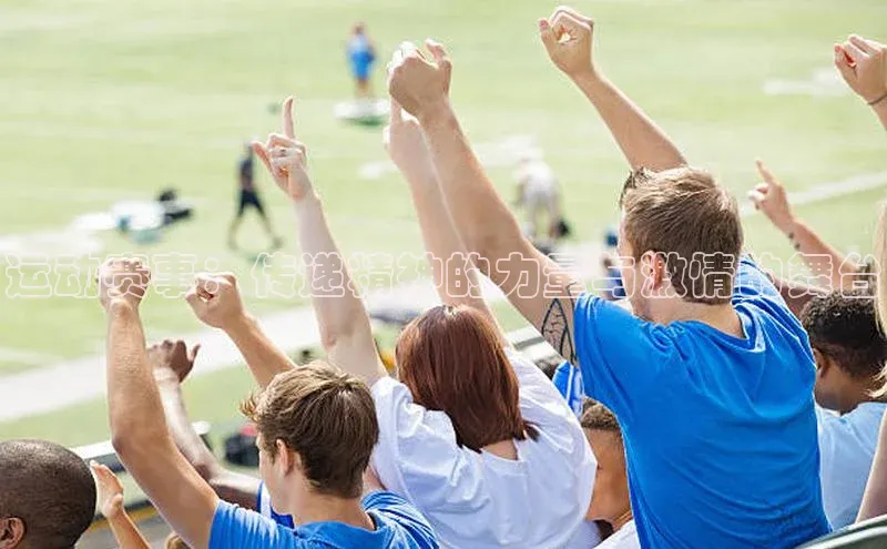 运动赛事：传递精神的力量与激情的舞台