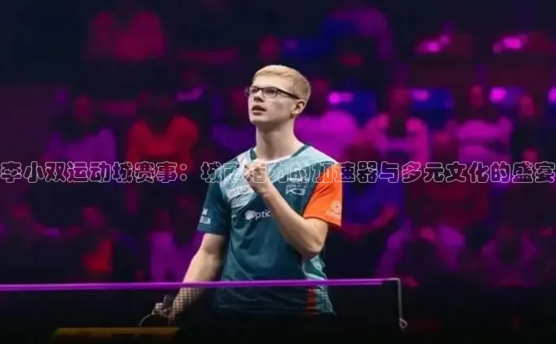李小双运动城赛事：城市活力的加速器与多元文化的盛宴