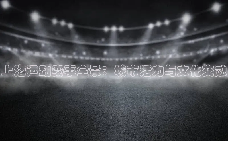 上海运动赛事全景：城市活力与文化交融