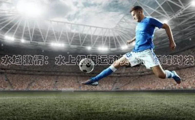 水域激情：水上极限运动赛事的巅峰对决