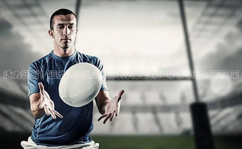 活力四射！运动赛事精彩瞬间剪辑集锦：带你领略冠军风采