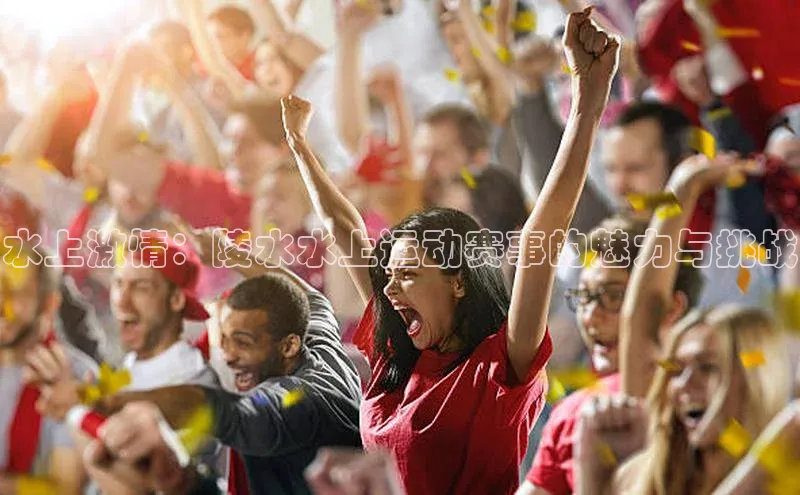 水上激情：陵水水上运动赛事的魅力与挑战