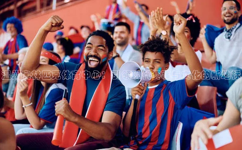 温州奥林匹克体育中心：引领现代赛事与文化的新地标