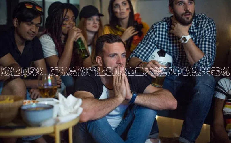 黔运风采：庆祝贵州省运动员在重大赛事中的杰出表现