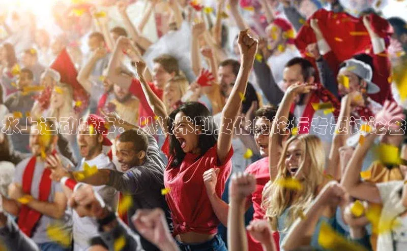 水上运动盛事：从技术到文化的论坛专题讨论会