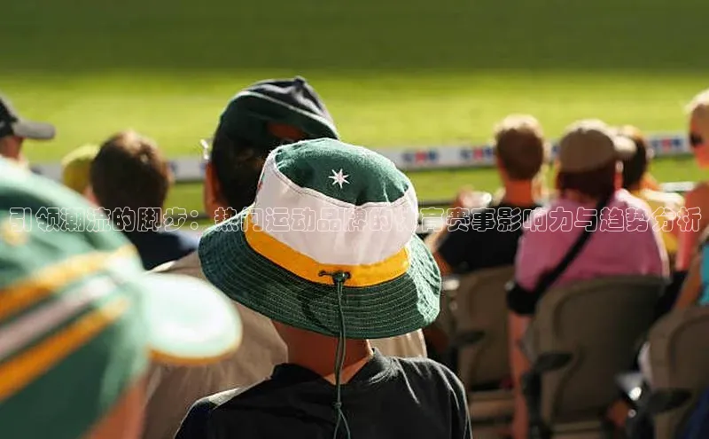 引领潮流的脚步：热门运动品牌的体育赛事影响力与趋势分析