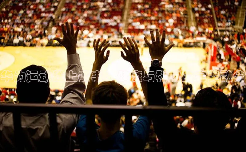 华为运动线上赛事：健康与科技的完美融合