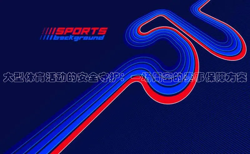 大型体育活动的安全守护：一场周密的赛事保障方案